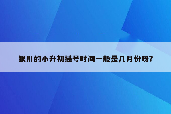 银川的小升初摇号时间一般是几月份呀?