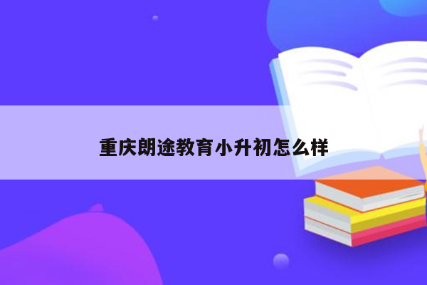 重庆朗途教育小升初怎么样