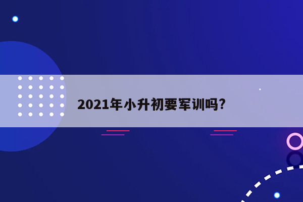 2021年小升初要军训吗?