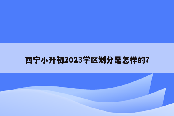 西宁小升初2023学区划分是怎样的?