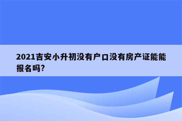 2021吉安小升初没有户口没有房产证能能报名吗?