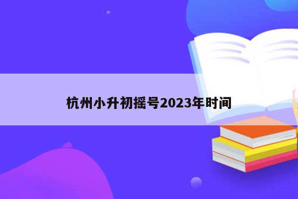 杭州小升初摇号2023年时间