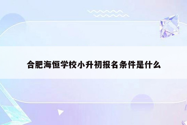 合肥海恒学校小升初报名条件是什么