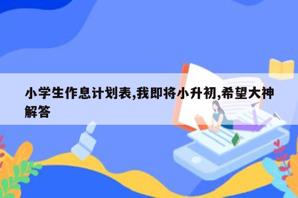 小学生作息计划表,我即将小升初,希望大神解答