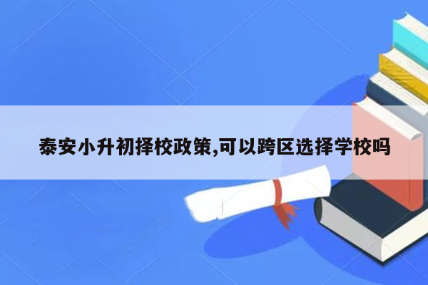 泰安小升初择校政策,可以跨区选择学校吗