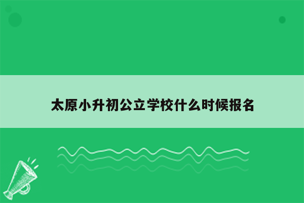 太原小升初公立学校什么时候报名