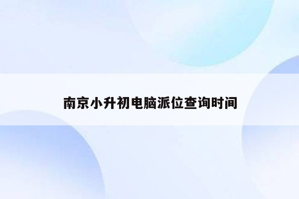 南京小升初电脑派位查询时间