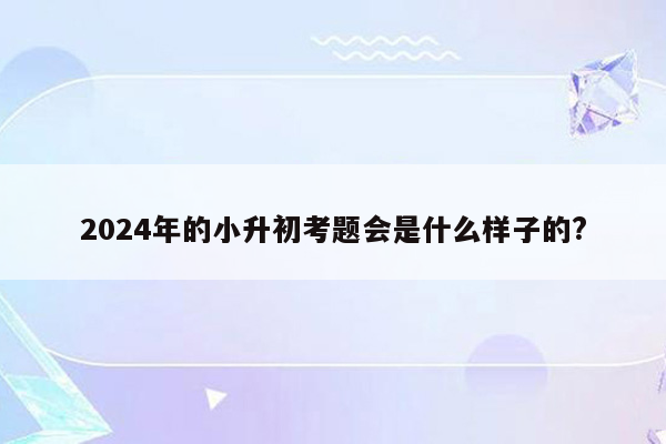 2024年的小升初考题会是什么样子的?