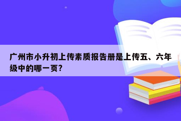 广州市小升初上传素质报告册是上传五、六年级中的哪一页?