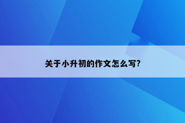 关于小升初的作文怎么写?