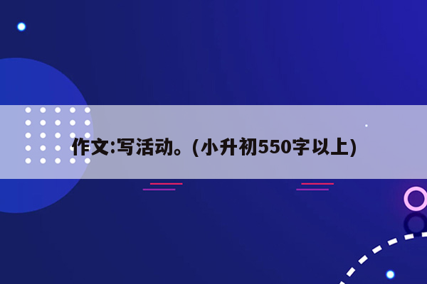 作文:写活动。(小升初550字以上)