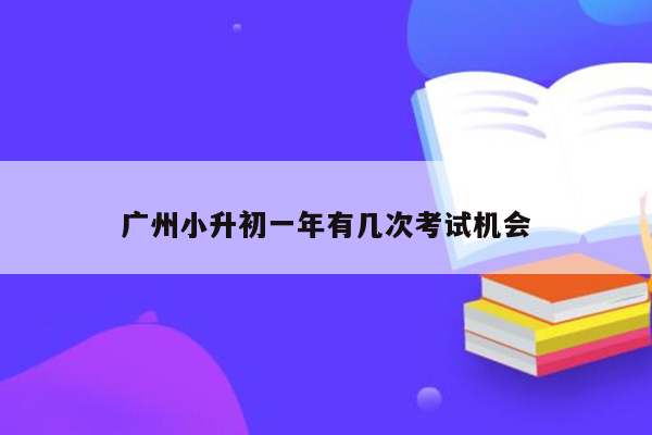 广州小升初一年有几次考试机会