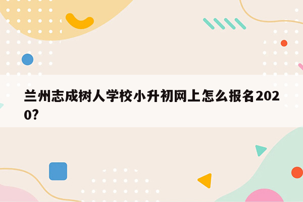 兰州志成树人学校小升初网上怎么报名2020?