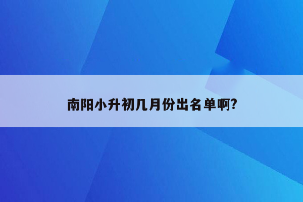 南阳小升初几月份出名单啊?