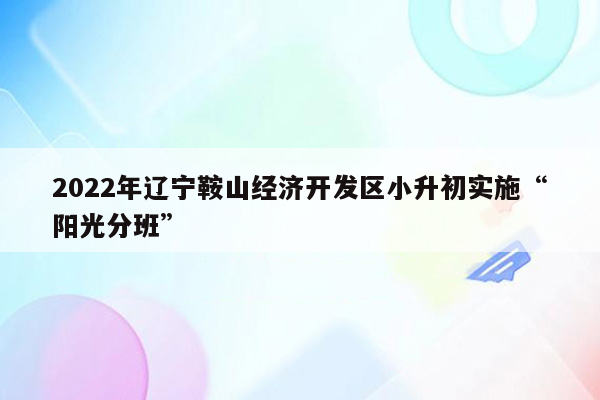 2022年辽宁鞍山经济开发区小升初实施“阳光分班”