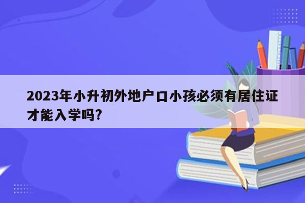 2023年小升初外地户口小孩必须有居住证才能入学吗?