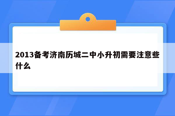 2013备考济南历城二中小升初需要注意些什么