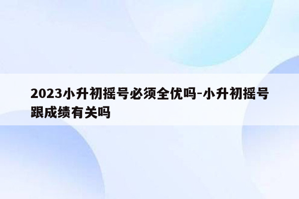 2023小升初摇号必须全优吗-小升初摇号跟成绩有关吗