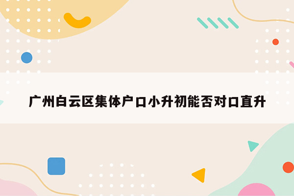 广州白云区集体户口小升初能否对口直升