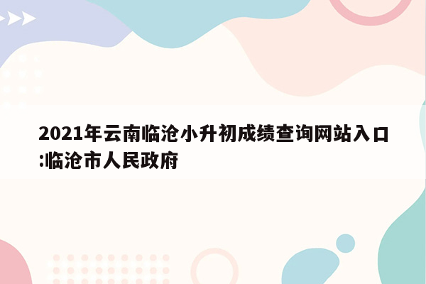 2021年云南临沧小升初成绩查询网站入口:临沧市人民政府