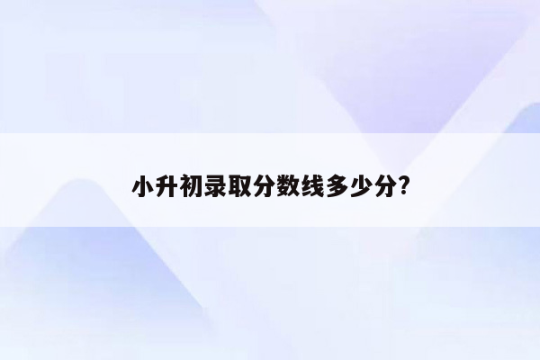 小升初录取分数线多少分?