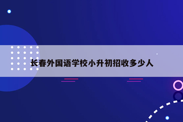 长春外国语学校小升初招收多少人