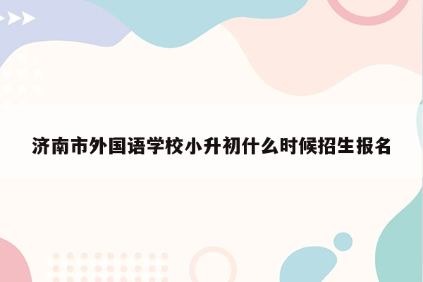 济南市外国语学校小升初什么时候招生报名