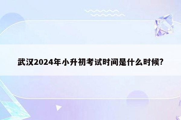 武汉2024年小升初考试时间是什么时候?