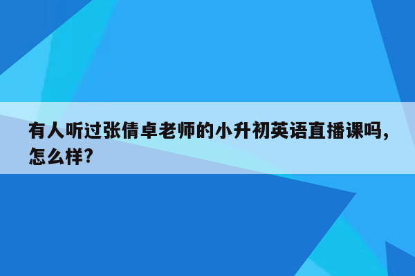 有人听过张倩卓老师的小升初英语直播课吗,怎么样?