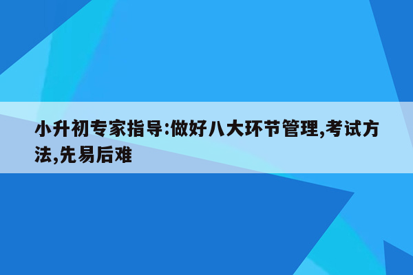 小升初专家指导:做好八大环节管理,考试方法,先易后难