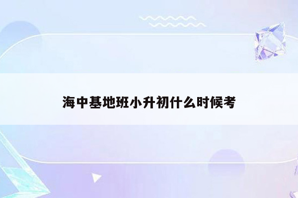 海中基地班小升初什么时候考