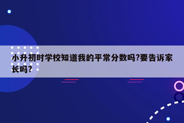 小升初时学校知道我的平常分数吗?要告诉家长吗?