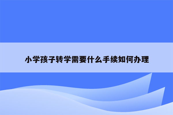 小学孩子转学需要什么手续如何办理