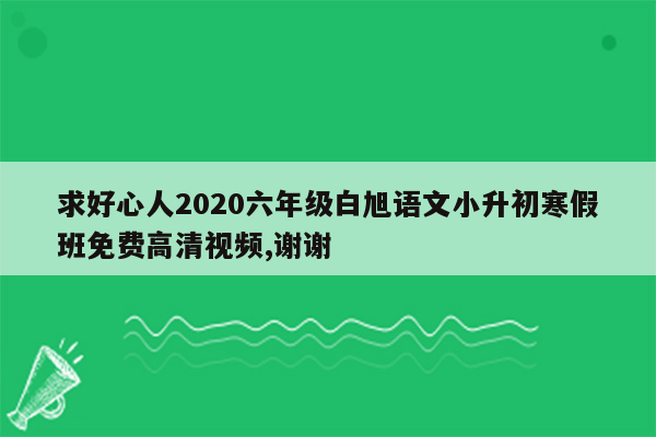 求好心人2020六年级白旭语文小升初寒假班免费高清视频,谢谢