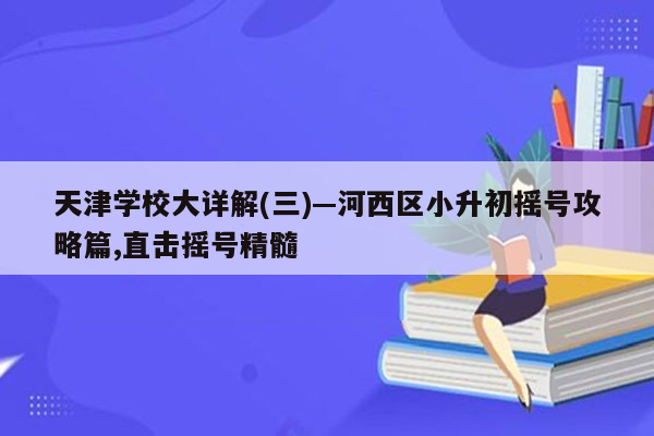 天津学校大详解(三)—河西区小升初摇号攻略篇,直击摇号精髓