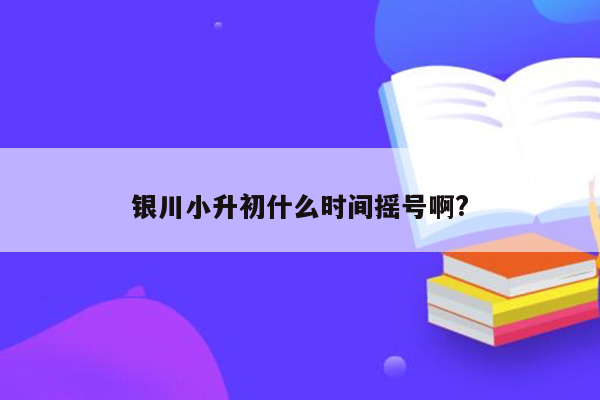 银川小升初什么时间摇号啊?