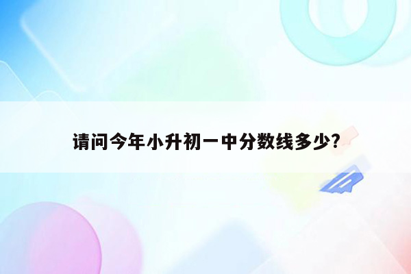 请问今年小升初一中分数线多少?