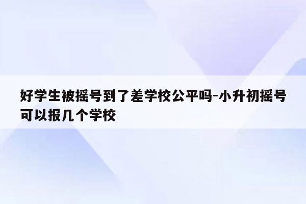 好学生被摇号到了差学校公平吗-小升初摇号可以报几个学校