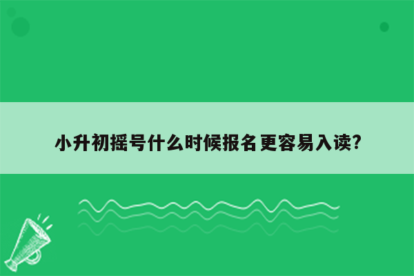 小升初摇号什么时候报名更容易入读?