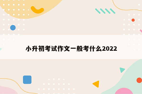 小升初考试作文一般考什么2022