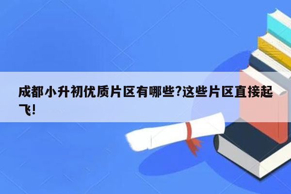 成都小升初优质片区有哪些?这些片区直接起飞!