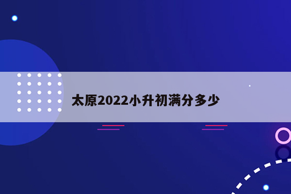 太原2022小升初满分多少