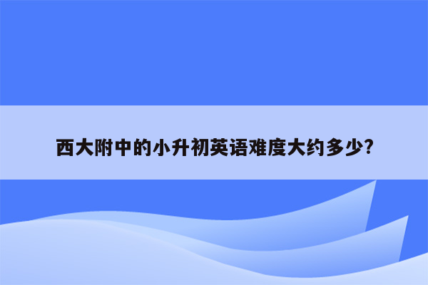 西大附中的小升初英语难度大约多少?