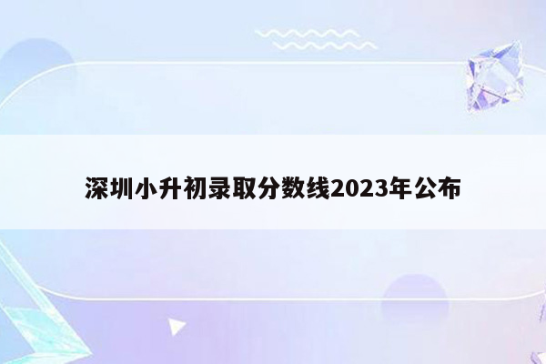 深圳小升初录取分数线2023年公布