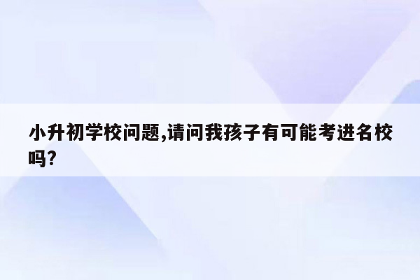 小升初学校问题,请问我孩子有可能考进名校吗?