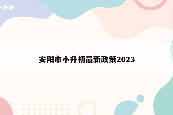 安阳市小升初最新政策2023