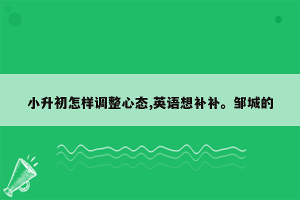 小升初怎样调整心态,英语想补补。邹城的