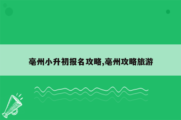 亳州小升初报名攻略,亳州攻略旅游