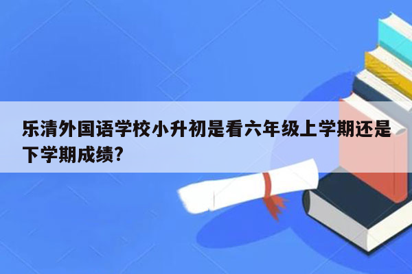 乐清外国语学校小升初是看六年级上学期还是下学期成绩?