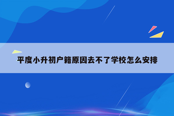 平度小升初户籍原因去不了学校怎么安排